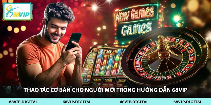 Thao tác cơ bản cho người mới trong hướng dẫn 68vip
